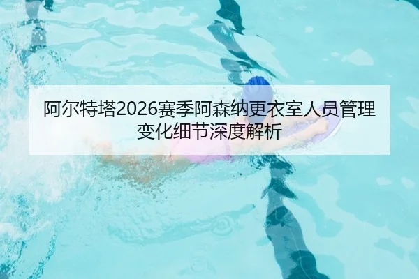 阿尔特塔2026赛季阿森纳更衣室人员管理变化细节深度解析