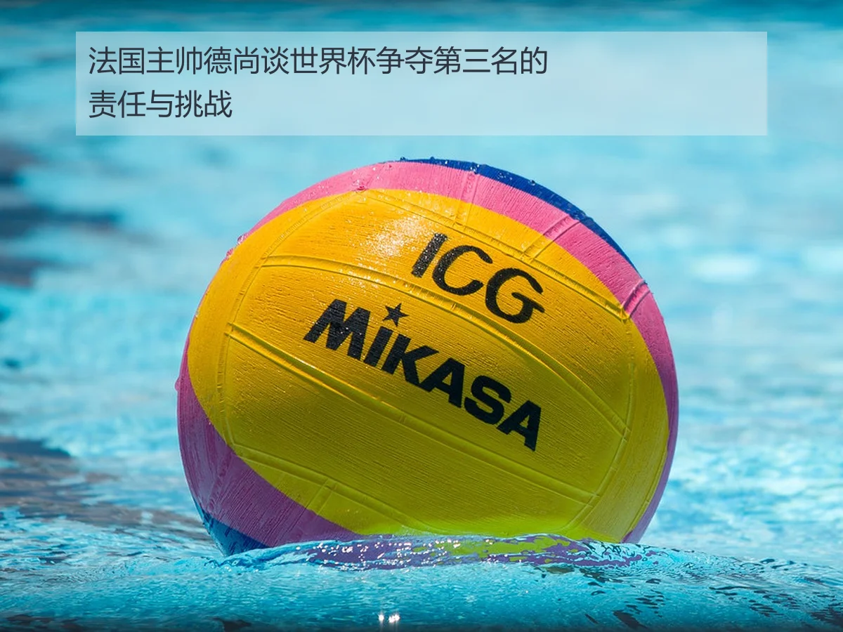 法国主帅德尚谈世界杯争夺第三名的责任与挑战